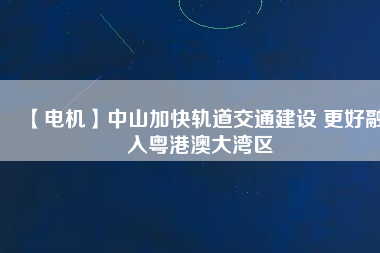 【電機(jī)】中山加快軌道交通建設(shè) 更好融入粵港澳大灣區(qū) - TECO東元電機(jī) | 變頻器·伺服電機(jī)·減速機(jī)·電機(jī)解決方案