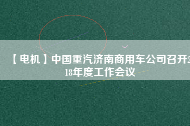【電機】中國重汽濟南商用車公司召開2018年度工作會議 - TECO東元電機 | 變頻器·伺服電機·減速機·電機解決方案
