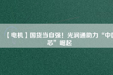 【電機】國貨當(dāng)自強！光潤通助力“中國芯”崛起 - TECO東元電機 | 變頻器·伺服電機·減速機·電機解決方案