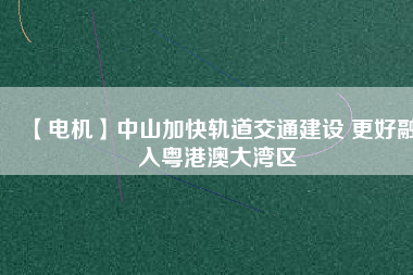 【電機(jī)】中山加快軌道交通建設(shè) 更好融入粵港澳大灣區(qū) - TECO東元電機(jī) | 變頻器·伺服電機(jī)·減速機(jī)·電機(jī)解決方案