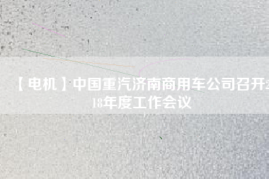【電機】中國重汽濟南商用車公司召開2018年度工作會議 - TECO東元電機 | 變頻器·伺服電機·減速機·電機解決方案