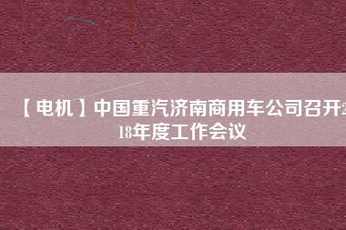 【電機】中國重汽濟南商用車公司召開2018年度工作會議 - TECO東元電機 | 變頻器·伺服電機·減速機·電機解決方案
