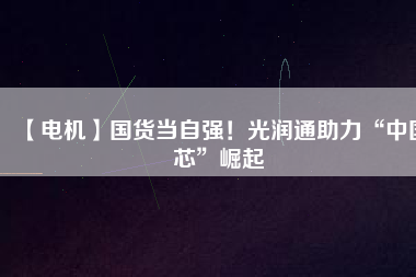 【電機】國貨當(dāng)自強！光潤通助力“中國芯”崛起 - TECO東元電機 | 變頻器·伺服電機·減速機·電機解決方案