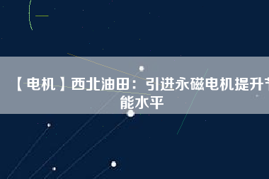 【電機】西北油田：引進永磁電機提升節能水平 - TECO東元電機 | 變頻器·伺服電機·減速機·電機解決方案