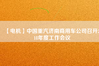 【電機】中國重汽濟南商用車公司召開2018年度工作會議 - TECO東元電機 | 變頻器·伺服電機·減速機·電機解決方案