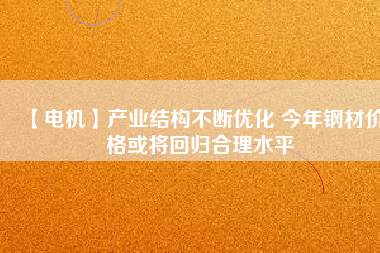 【電機】產業結構不斷優化 今年鋼材價格或將回歸合理水平 - TECO東元電機 | 變頻器·伺服電機·減速機·電機解決方案