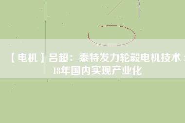 【電機】呂超:泰特發力輪轂電機技術 2018年國內實現產業化 - TECO東元電機 | 變頻器·伺服電機·減速機·電機解決方案
