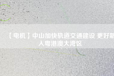 【電機(jī)】中山加快軌道交通建設(shè) 更好融入粵港澳大灣區(qū) - TECO東元電機(jī) | 變頻器·伺服電機(jī)·減速機(jī)·電機(jī)解決方案