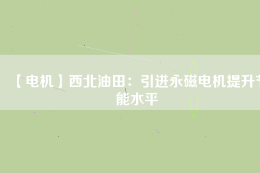 【電機】西北油田：引進永磁電機提升節能水平 - TECO東元電機 | 變頻器·伺服電機·減速機·電機解決方案