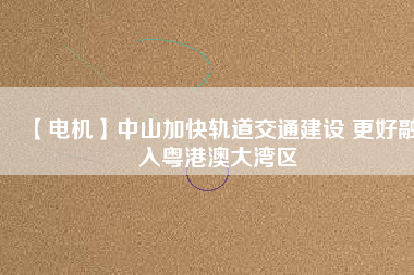 【電機(jī)】中山加快軌道交通建設(shè) 更好融入粵港澳大灣區(qū) - TECO東元電機(jī) | 變頻器·伺服電機(jī)·減速機(jī)·電機(jī)解決方案