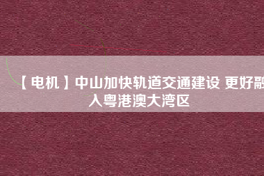 【電機(jī)】中山加快軌道交通建設(shè) 更好融入粵港澳大灣區(qū) - TECO東元電機(jī) | 變頻器·伺服電機(jī)·減速機(jī)·電機(jī)解決方案