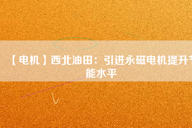 【電機】西北油田：引進永磁電機提升節能水平 - TECO東元電機 | 變頻器·伺服電機·減速機·電機解決方案