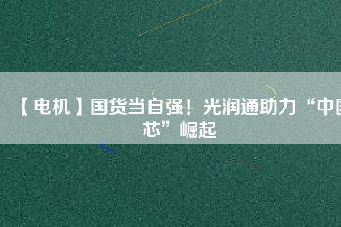 【電機】國貨當(dāng)自強！光潤通助力“中國芯”崛起 - TECO東元電機 | 變頻器·伺服電機·減速機·電機解決方案