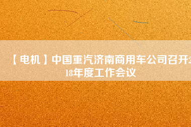 【電機】中國重汽濟南商用車公司召開2018年度工作會議 - TECO東元電機 | 變頻器·伺服電機·減速機·電機解決方案