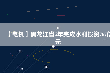 【電機】黑龍江省5年完成水利投資767億元 - TECO東元電機 | 變頻器·伺服電機·減速機·電機解決方案
