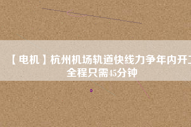 【電機】杭州機場軌道快線力爭年內開工 全程只需45分鐘 - TECO東元電機 | 變頻器·伺服電機·減速機·電機解決方案
