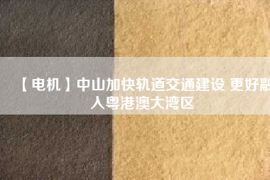 【電機(jī)】中山加快軌道交通建設(shè) 更好融入粵港澳大灣區(qū) - TECO東元電機(jī) | 變頻器·伺服電機(jī)·減速機(jī)·電機(jī)解決方案