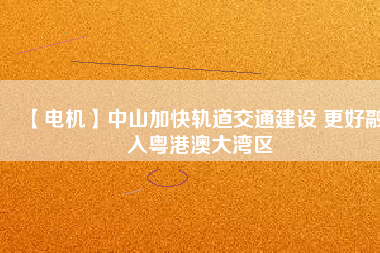 【電機(jī)】中山加快軌道交通建設(shè) 更好融入粵港澳大灣區(qū) - TECO東元電機(jī) | 變頻器·伺服電機(jī)·減速機(jī)·電機(jī)解決方案