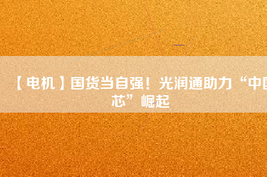 【電機】國貨當(dāng)自強！光潤通助力“中國芯”崛起 - TECO東元電機 | 變頻器·伺服電機·減速機·電機解決方案