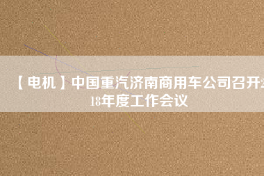 【電機】中國重汽濟南商用車公司召開2018年度工作會議 - TECO東元電機 | 變頻器·伺服電機·減速機·電機解決方案