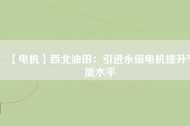 【電機】西北油田：引進永磁電機提升節能水平 - TECO東元電機 | 變頻器·伺服電機·減速機·電機解決方案