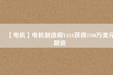 【電機】電機制造商YASA獲得2100萬美元融資 - TECO東元電機 | 變頻器·伺服電機·減速機·電機解決方案