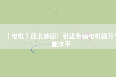 【電機】西北油田：引進永磁電機提升節能水平 - TECO東元電機 | 變頻器·伺服電機·減速機·電機解決方案