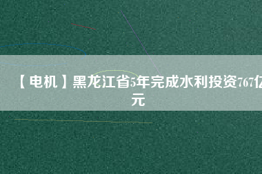 【電機】黑龍江省5年完成水利投資767億元 - TECO東元電機 | 變頻器·伺服電機·減速機·電機解決方案