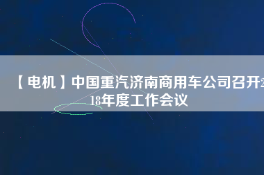 【電機】中國重汽濟南商用車公司召開2018年度工作會議 - TECO東元電機 | 變頻器·伺服電機·減速機·電機解決方案
