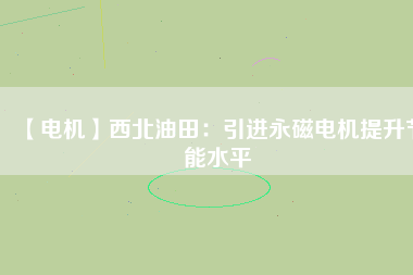 【電機】西北油田：引進永磁電機提升節能水平 - TECO東元電機 | 變頻器·伺服電機·減速機·電機解決方案