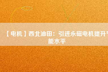 【電機】西北油田：引進永磁電機提升節能水平 - TECO東元電機 | 變頻器·伺服電機·減速機·電機解決方案
