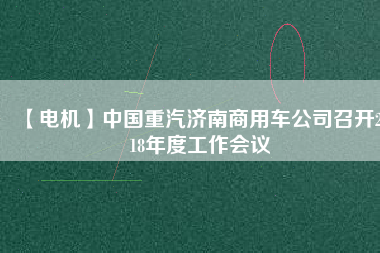 【電機】中國重汽濟南商用車公司召開2018年度工作會議 - TECO東元電機 | 變頻器·伺服電機·減速機·電機解決方案