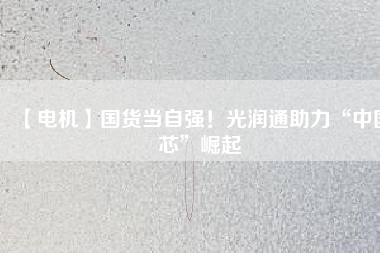 【電機】國貨當(dāng)自強！光潤通助力“中國芯”崛起 - TECO東元電機 | 變頻器·伺服電機·減速機·電機解決方案