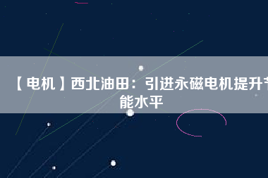 【電機】西北油田：引進永磁電機提升節能水平 - TECO東元電機 | 變頻器·伺服電機·減速機·電機解決方案