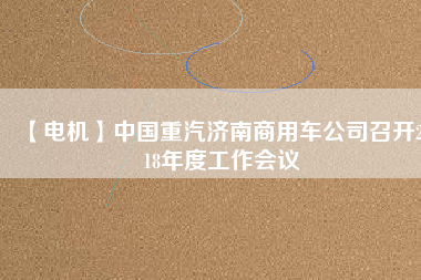 【電機】中國重汽濟南商用車公司召開2018年度工作會議 - TECO東元電機 | 變頻器·伺服電機·減速機·電機解決方案