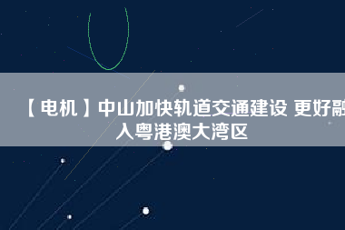 【電機(jī)】中山加快軌道交通建設(shè) 更好融入粵港澳大灣區(qū) - TECO東元電機(jī) | 變頻器·伺服電機(jī)·減速機(jī)·電機(jī)解決方案