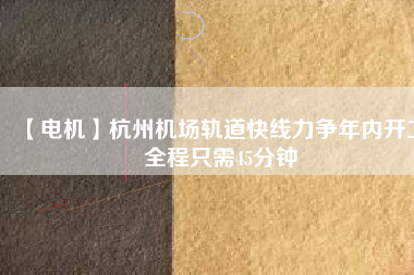 【電機】杭州機場軌道快線力爭年內開工 全程只需45分鐘 - TECO東元電機 | 變頻器·伺服電機·減速機·電機解決方案