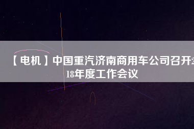 【電機】中國重汽濟南商用車公司召開2018年度工作會議 - TECO東元電機 | 變頻器·伺服電機·減速機·電機解決方案