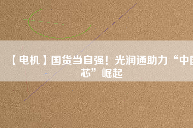 【電機】國貨當(dāng)自強！光潤通助力“中國芯”崛起 - TECO東元電機 | 變頻器·伺服電機·減速機·電機解決方案