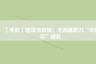 【電機】國貨當(dāng)自強！光潤通助力“中國芯”崛起 - TECO東元電機 | 變頻器·伺服電機·減速機·電機解決方案