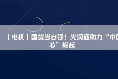 【電機】國貨當(dāng)自強！光潤通助力“中國芯”崛起 - TECO東元電機 | 變頻器·伺服電機·減速機·電機解決方案