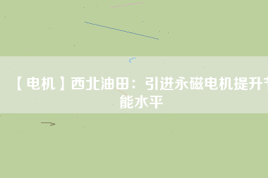 【電機】西北油田：引進永磁電機提升節能水平 - TECO東元電機 | 變頻器·伺服電機·減速機·電機解決方案