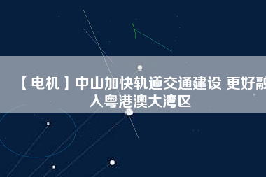 【電機(jī)】中山加快軌道交通建設(shè) 更好融入粵港澳大灣區(qū) - TECO東元電機(jī) | 變頻器·伺服電機(jī)·減速機(jī)·電機(jī)解決方案