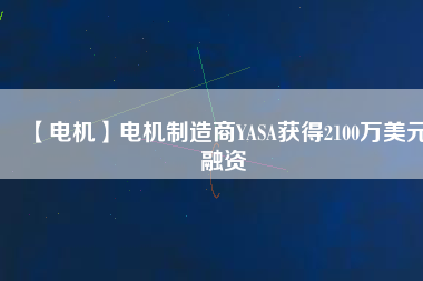 【電機】電機制造商YASA獲得2100萬美元融資 - TECO東元電機 | 變頻器·伺服電機·減速機·電機解決方案