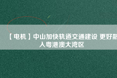 【電機(jī)】中山加快軌道交通建設(shè) 更好融入粵港澳大灣區(qū) - TECO東元電機(jī) | 變頻器·伺服電機(jī)·減速機(jī)·電機(jī)解決方案