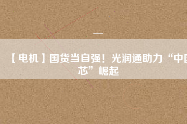 【電機】國貨當(dāng)自強！光潤通助力“中國芯”崛起 - TECO東元電機 | 變頻器·伺服電機·減速機·電機解決方案