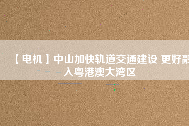 【電機(jī)】中山加快軌道交通建設(shè) 更好融入粵港澳大灣區(qū) - TECO東元電機(jī) | 變頻器·伺服電機(jī)·減速機(jī)·電機(jī)解決方案