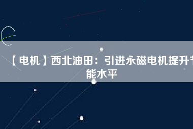 【電機】西北油田：引進永磁電機提升節能水平 - TECO東元電機 | 變頻器·伺服電機·減速機·電機解決方案