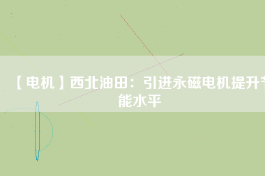 【電機】西北油田：引進永磁電機提升節能水平 - TECO東元電機 | 變頻器·伺服電機·減速機·電機解決方案