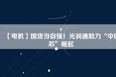 【電機】國貨當(dāng)自強！光潤通助力“中國芯”崛起 - TECO東元電機 | 變頻器·伺服電機·減速機·電機解決方案